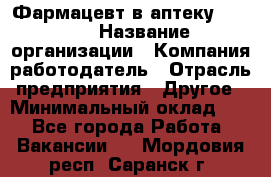 Фармацевт в аптеку. 8-906 › Название организации ­ Компания-работодатель › Отрасль предприятия ­ Другое › Минимальный оклад ­ 1 - Все города Работа » Вакансии   . Мордовия респ.,Саранск г.